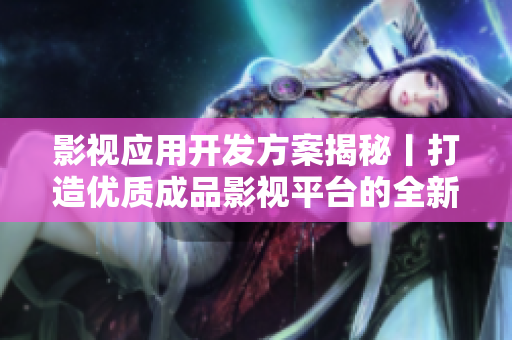 影视应用开发方案揭秘丨打造优质成品影视平台的全新思路