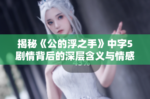 揭秘《公的浮之手》中字5剧情背后的深层含义与情感纠葛
