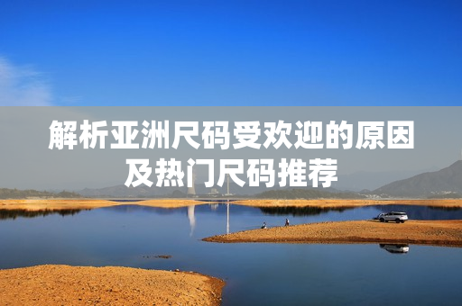 解析亚洲尺码受欢迎的原因及热门尺码推荐