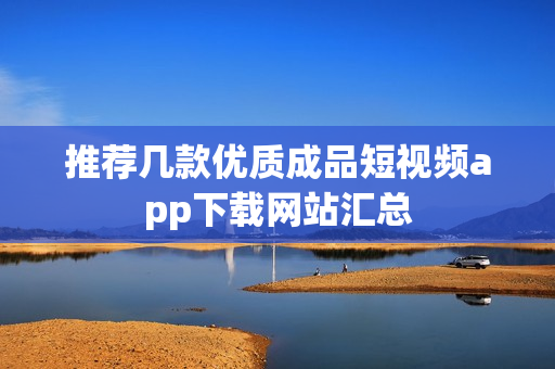 推荐几款优质成品短视频app下载网站汇总