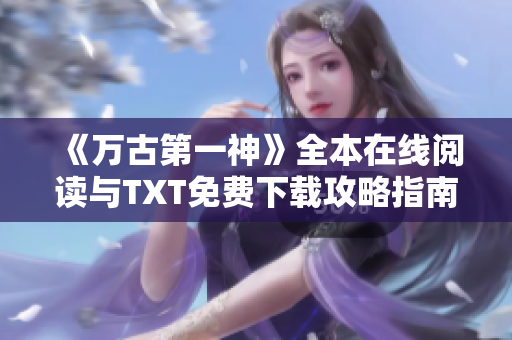 《万古第一神》全本在线阅读与TXT免费下载攻略指南