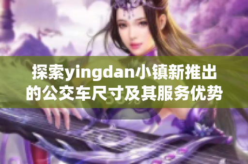 探索yingdan小镇新推出的公交车尺寸及其服务优势