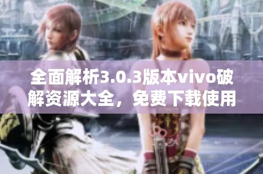 全面解析3.0.3版本vivo破解资源大全，免费下载使用指南