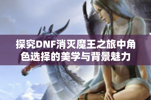 探究DNF消灭魔王之旅中角色选择的美学与背景魅力