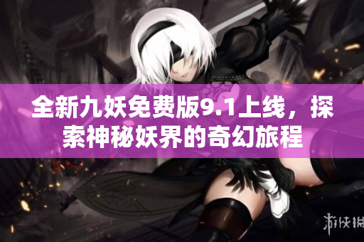 全新九妖免费版9.1上线，探索神秘妖界的奇幻旅程