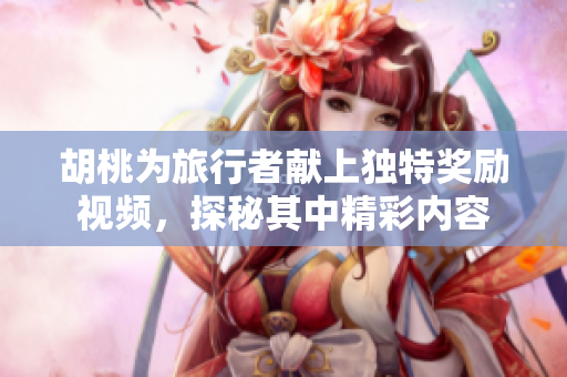 胡桃为旅行者献上独特奖励视频，探秘其中精彩内容