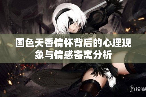 国色天香情怀背后的心理现象与情感寄寓分析