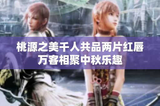 桃源之美千人共品两片红唇万客相聚中秋乐趣