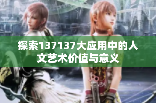 探索137137大应用中的人文艺术价值与意义