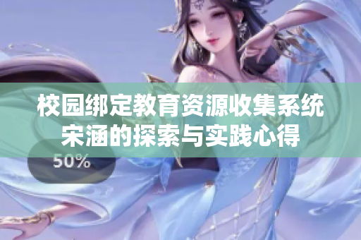 校园绑定教育资源收集系统宋涵的探索与实践心得