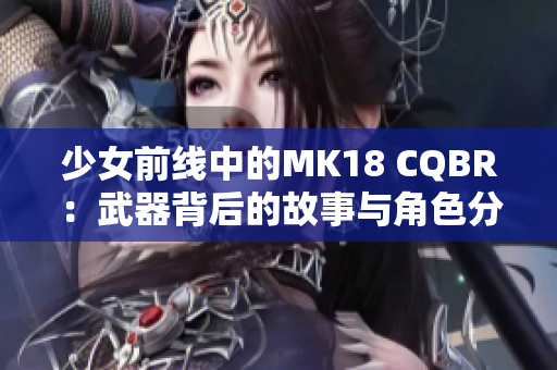 少女前线中的MK18 CQBR：武器背后的故事与角色分析