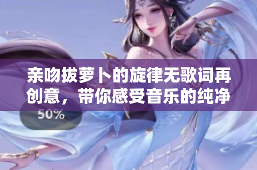 亲吻拔萝卜的旋律无歌词再创意，带你感受音乐的纯净之美
