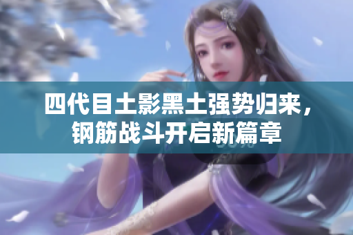 四代目土影黑土强势归来，钢筋战斗开启新篇章