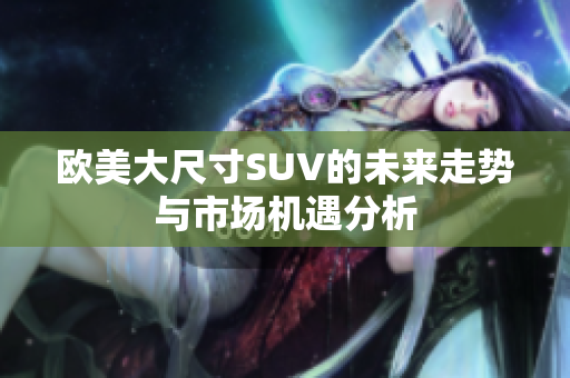 欧美大尺寸SUV的未来走势与市场机遇分析