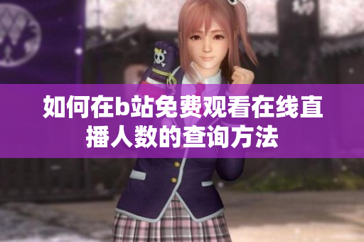 如何在b站免费观看在线直播人数的查询方法