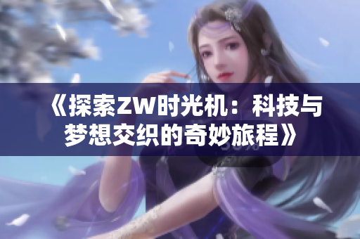 《探索ZW时光机：科技与梦想交织的奇妙旅程》