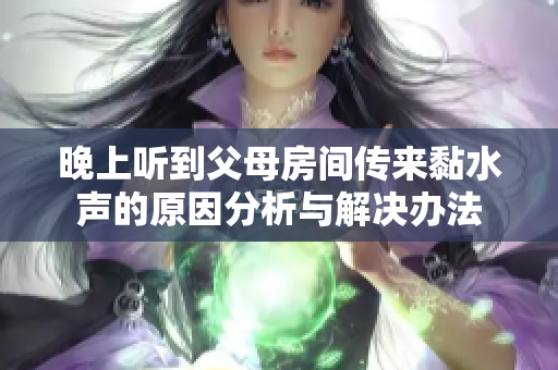 晚上听到父母房间传来黏水声的原因分析与解决办法