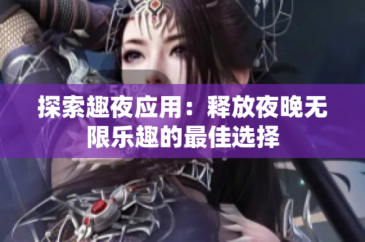探索趣夜应用：释放夜晚无限乐趣的最佳选择
