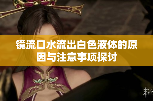 镜流口水流出白色液体的原因与注意事项探讨