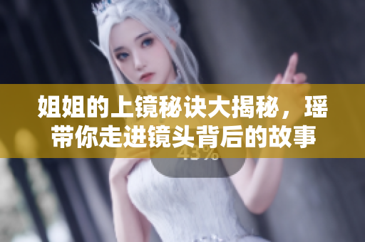 姐姐的上镜秘诀大揭秘，瑶带你走进镜头背后的故事