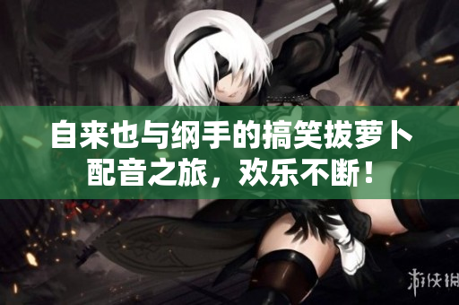 自来也与纲手的搞笑拔萝卜配音之旅，欢乐不断！