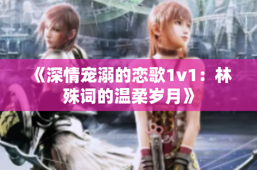 《深情宠溺的恋歌1v1：林殊词的温柔岁月》