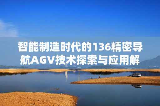 智能制造时代的136精密导航AGV技术探索与应用解析