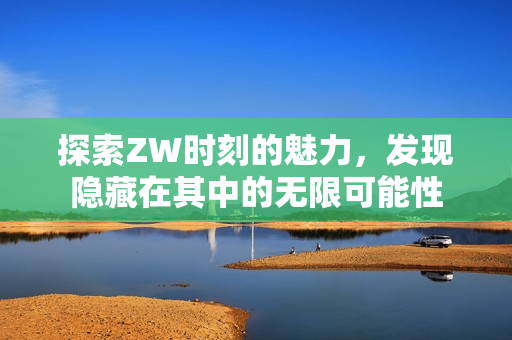 探索ZW时刻的魅力，发现隐藏在其中的无限可能性
