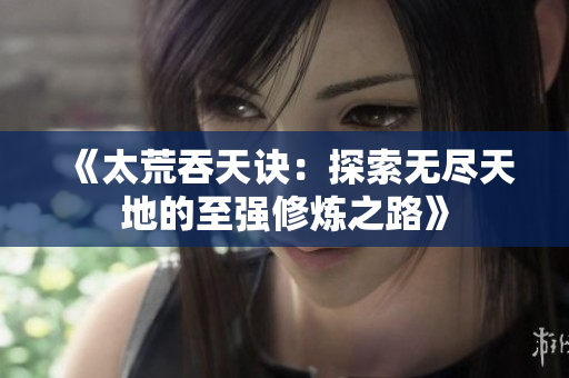 《太荒吞天诀：探索无尽天地的至强修炼之路》