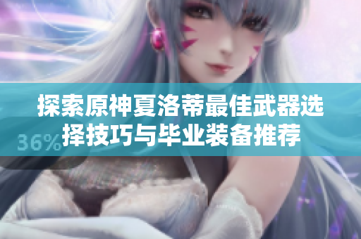 探索原神夏洛蒂最佳武器选择技巧与毕业装备推荐