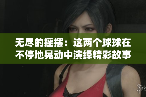 无尽的摇摆：这两个球球在不停地晃动中演绎精彩故事