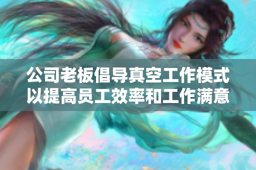 公司老板倡导真空工作模式以提高员工效率和工作满意度