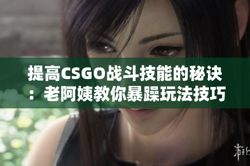 提高CSGO战斗技能的秘诀：老阿姨教你暴躁玩法技巧