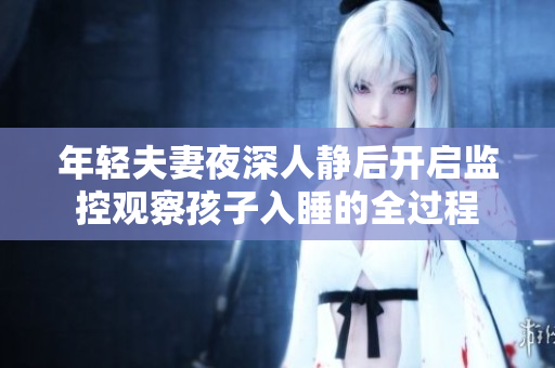 年轻夫妻夜深人静后开启监控观察孩子入睡的全过程