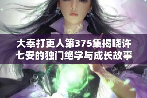 大奉打更人第375集揭晓许七安的独门绝学与成长故事