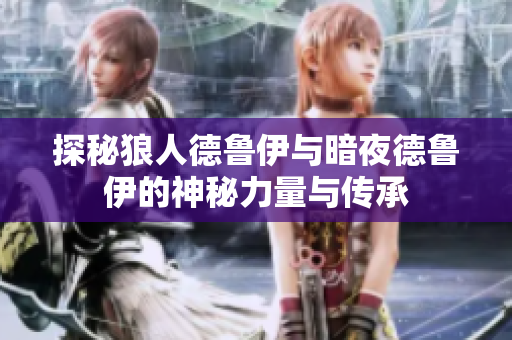 探秘狼人德鲁伊与暗夜德鲁伊的神秘力量与传承