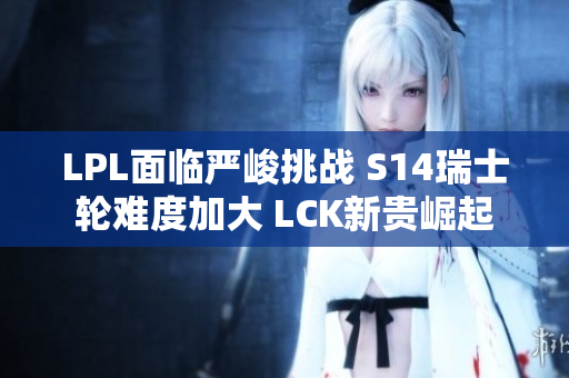 LPL面临严峻挑战 S14瑞士轮难度加大 LCK新贵崛起
