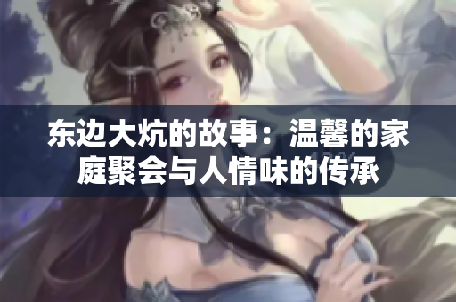 东边大炕的故事：温馨的家庭聚会与人情味的传承