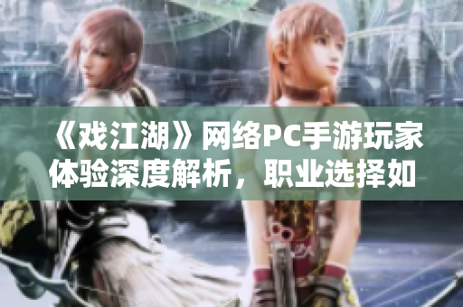 《戏江湖》网络PC手游玩家体验深度解析，职业选择如何影响游戏乐趣