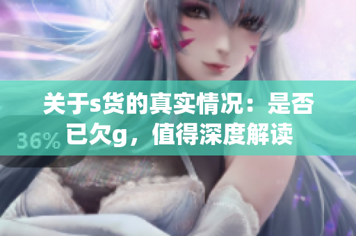 关于s货的真实情况：是否已欠g，值得深度解读