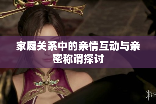 家庭关系中的亲情互动与亲密称谓探讨