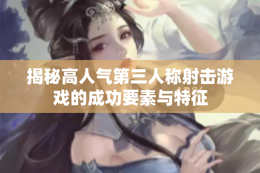 揭秘高人气第三人称射击游戏的成功要素与特征