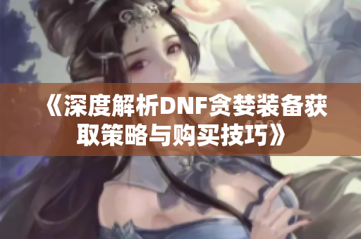 《深度解析DNF贪婪装备获取策略与购买技巧》