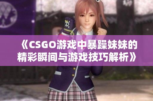 《CSGO游戏中暴躁妹妹的精彩瞬间与游戏技巧解析》