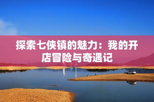 探索七侠镇的魅力：我的开店冒险与奇遇记