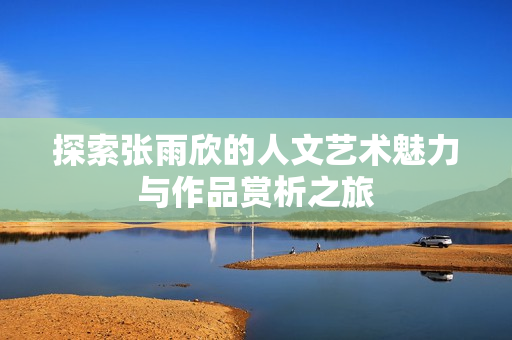 探索张雨欣的人文艺术魅力与作品赏析之旅
