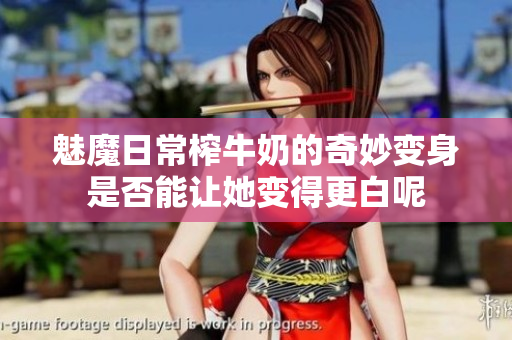 魅魔日常榨牛奶的奇妙变身是否能让她变得更白呢