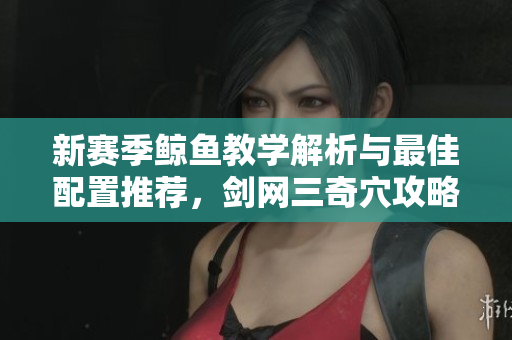 新赛季鲸鱼教学解析与最佳配置推荐，剑网三奇穴攻略详解