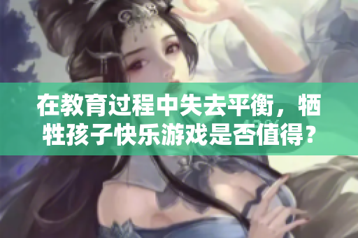 在教育过程中失去平衡，牺牲孩子快乐游戏是否值得？