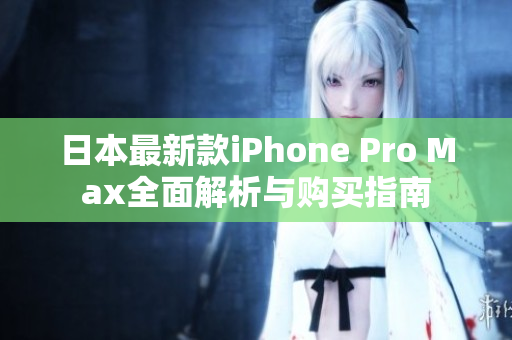 日本最新款iPhone Pro Max全面解析与购买指南
